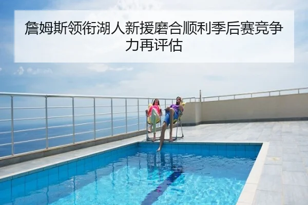 詹姆斯领衔湖人新援磨合顺利季后赛竞争力再评估